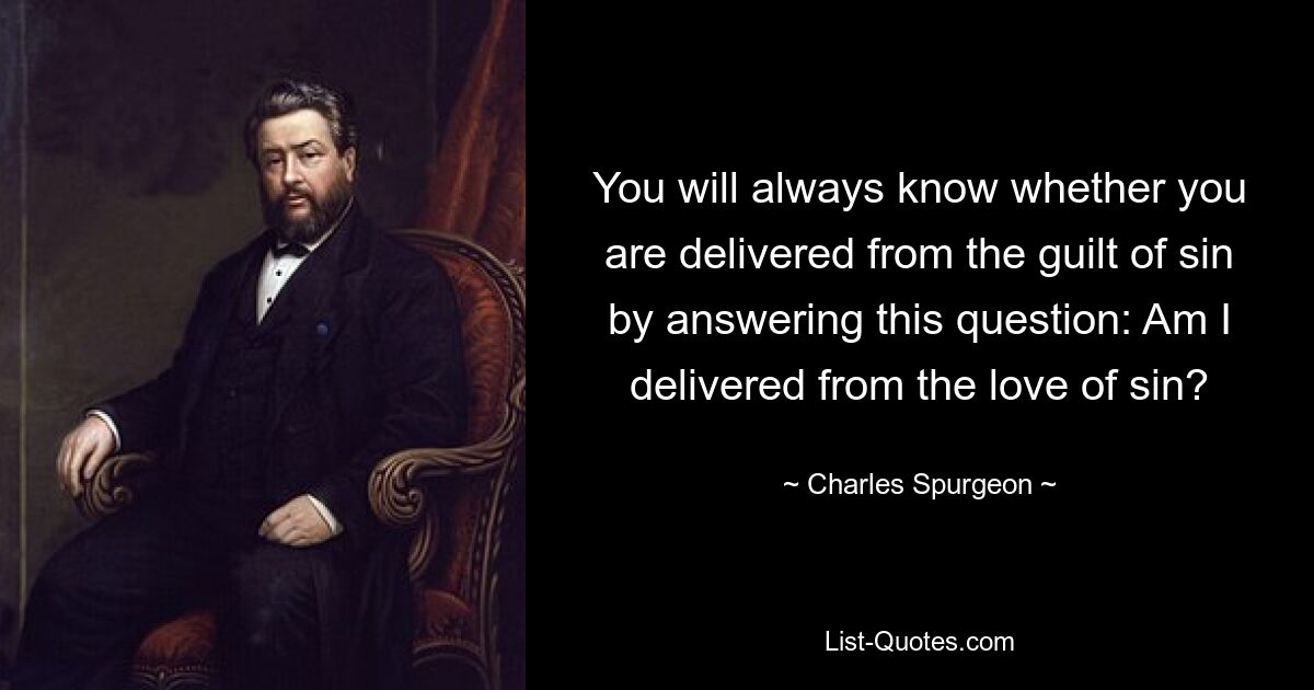 You will always know whether you are delivered from the guilt of sin by answering this question: Am I delivered from the love of sin? — © Charles Spurgeon