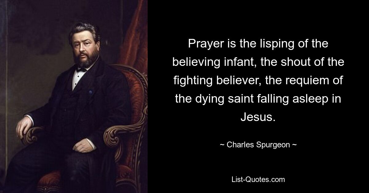 Prayer is the lisping of the believing infant, the shout of the fighting believer, the requiem of the dying saint falling asleep in Jesus. — © Charles Spurgeon