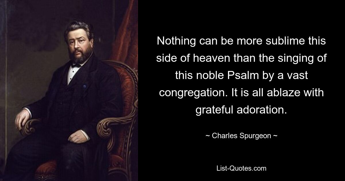 Nothing can be more sublime this side of heaven than the singing of this noble Psalm by a vast congregation. It is all ablaze with grateful adoration. — © Charles Spurgeon