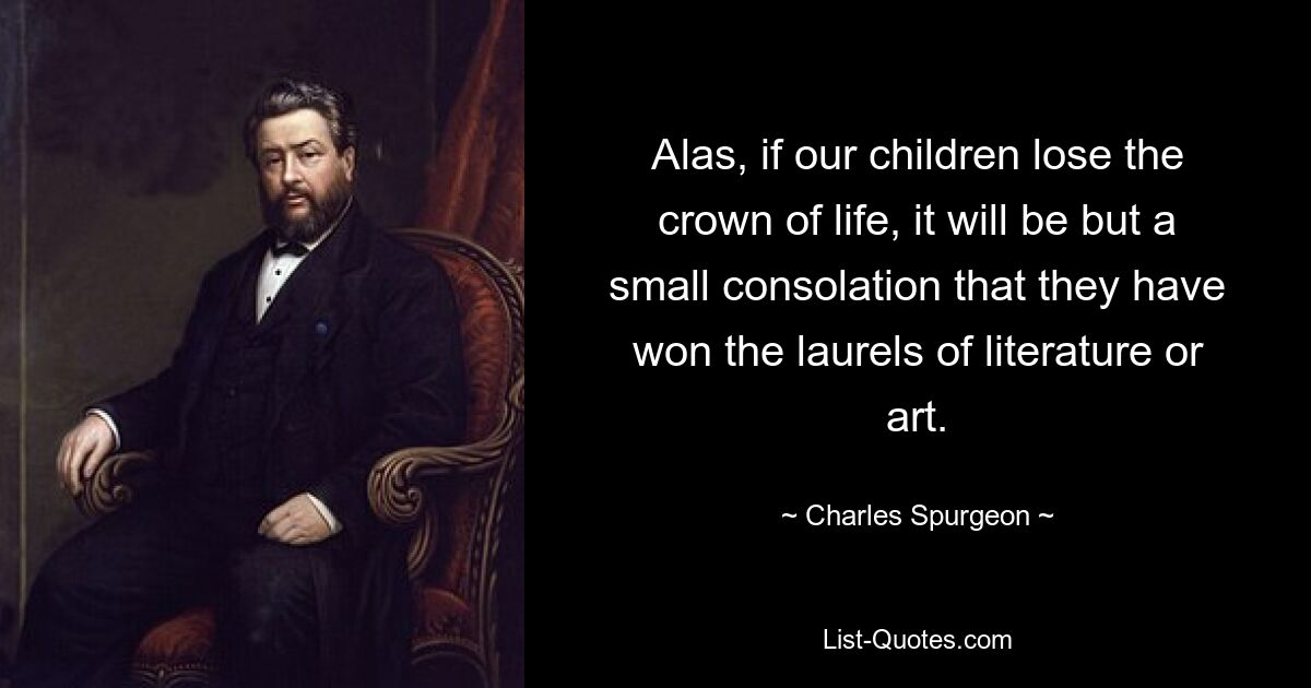 Alas, if our children lose the crown of life, it will be but a small consolation that they have won the laurels of literature or art. — © Charles Spurgeon