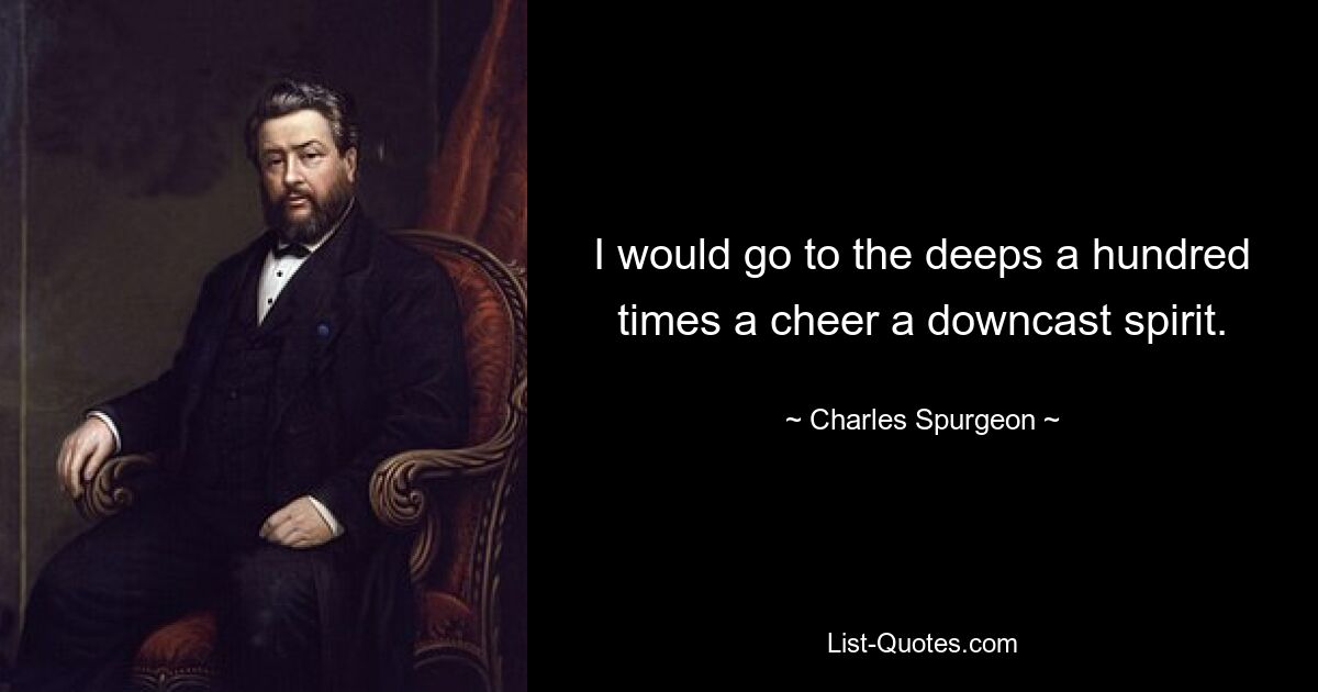 I would go to the deeps a hundred times a cheer a downcast spirit. — © Charles Spurgeon