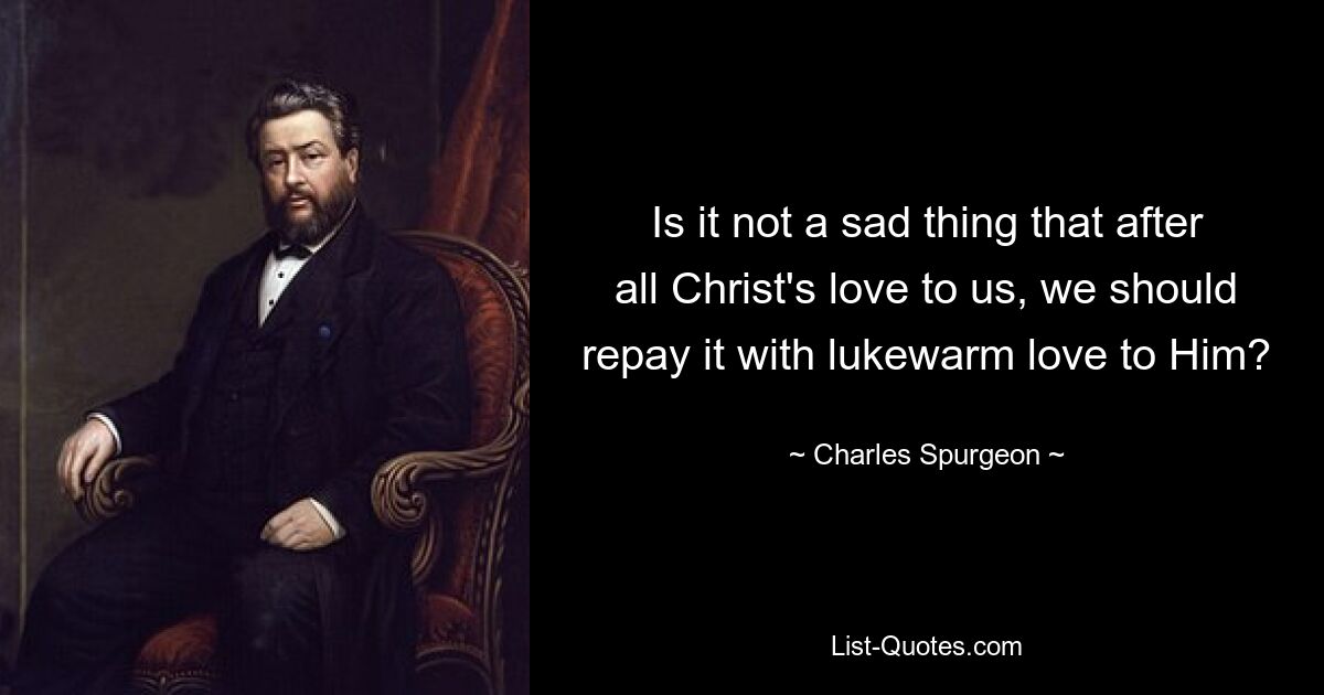 Is it not a sad thing that after all Christ's love to us, we should repay it with lukewarm love to Him? — © Charles Spurgeon