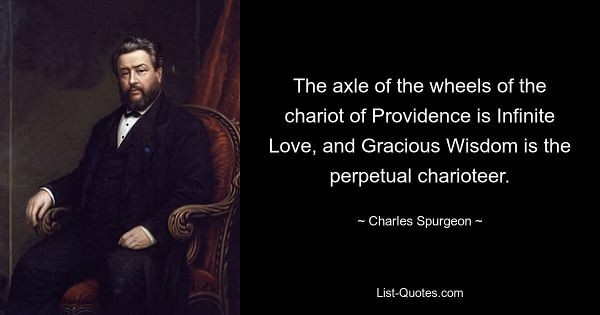 The axle of the wheels of the chariot of Providence is Infinite Love, and Gracious Wisdom is the perpetual charioteer. — © Charles Spurgeon