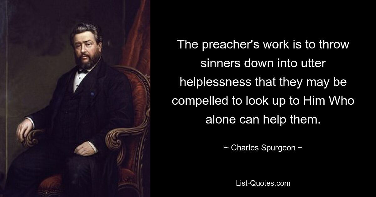 The preacher's work is to throw sinners down into utter helplessness that they may be compelled to look up to Him Who alone can help them. — © Charles Spurgeon