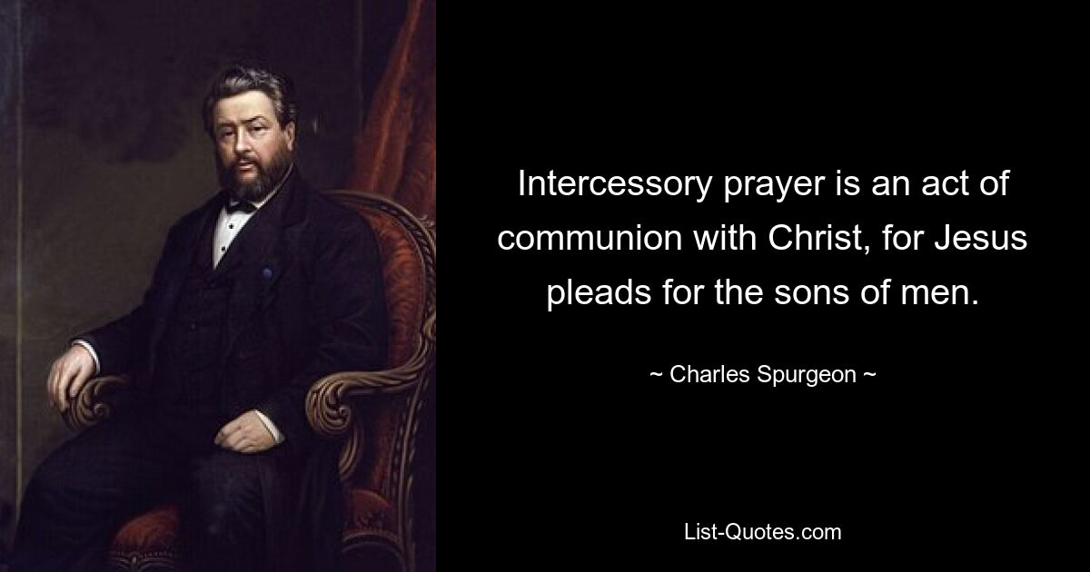 Intercessory prayer is an act of communion with Christ, for Jesus pleads for the sons of men. — © Charles Spurgeon