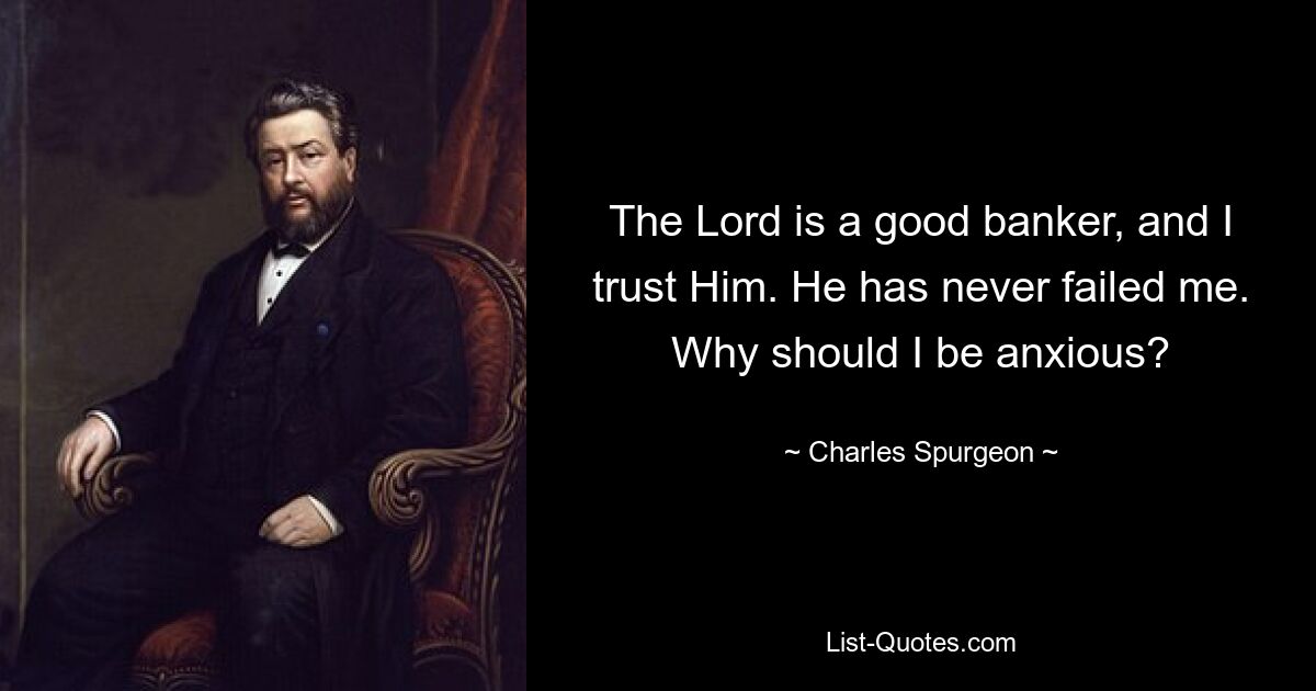 The Lord is a good banker, and I trust Him. He has never failed me. Why should I be anxious? — © Charles Spurgeon