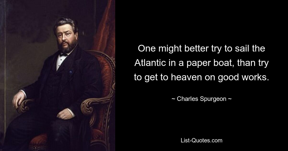 One might better try to sail the Atlantic in a paper boat, than try to get to heaven on good works. — © Charles Spurgeon