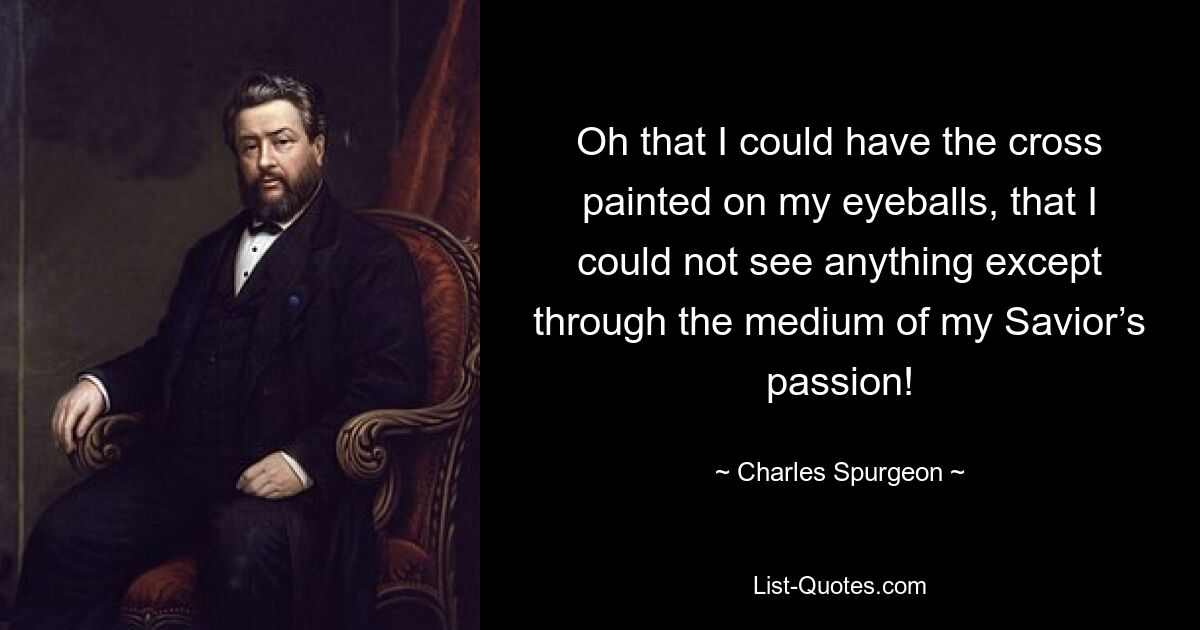 Oh that I could have the cross painted on my eyeballs, that I could not see anything except through the medium of my Savior’s passion! — © Charles Spurgeon