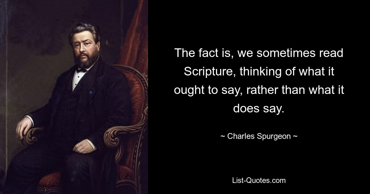 The fact is, we sometimes read Scripture, thinking of what it ought to say, rather than what it does say. — © Charles Spurgeon