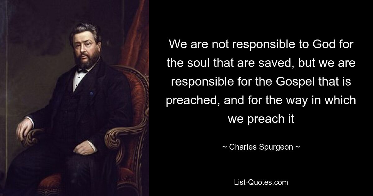 We are not responsible to God for the soul that are saved, but we are responsible for the Gospel that is preached, and for the way in which we preach it — © Charles Spurgeon