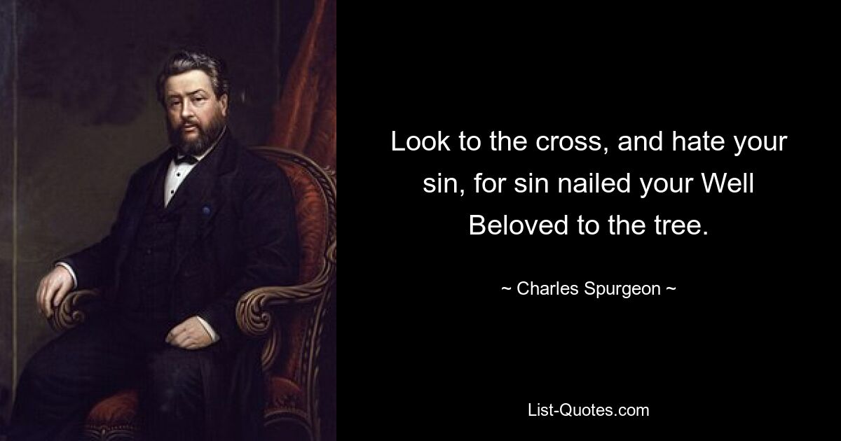 Look to the cross, and hate your sin, for sin nailed your Well Beloved to the tree. — © Charles Spurgeon