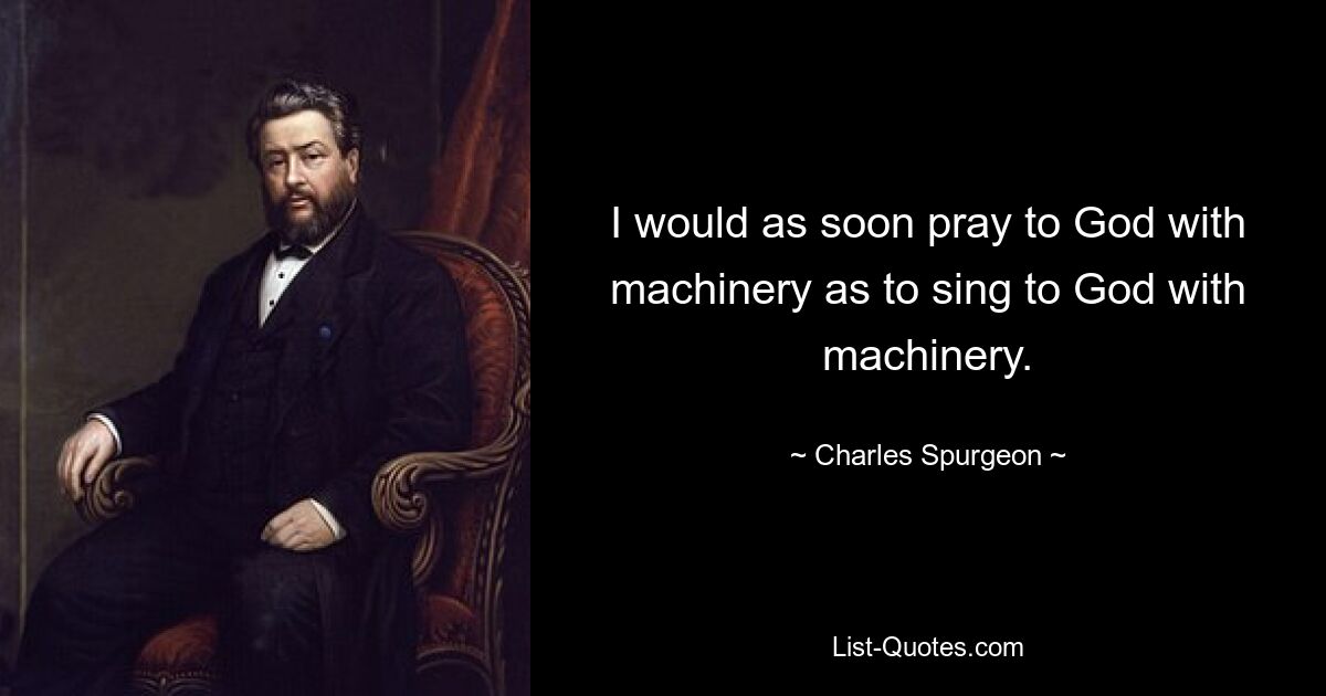 I would as soon pray to God with machinery as to sing to God with machinery. — © Charles Spurgeon