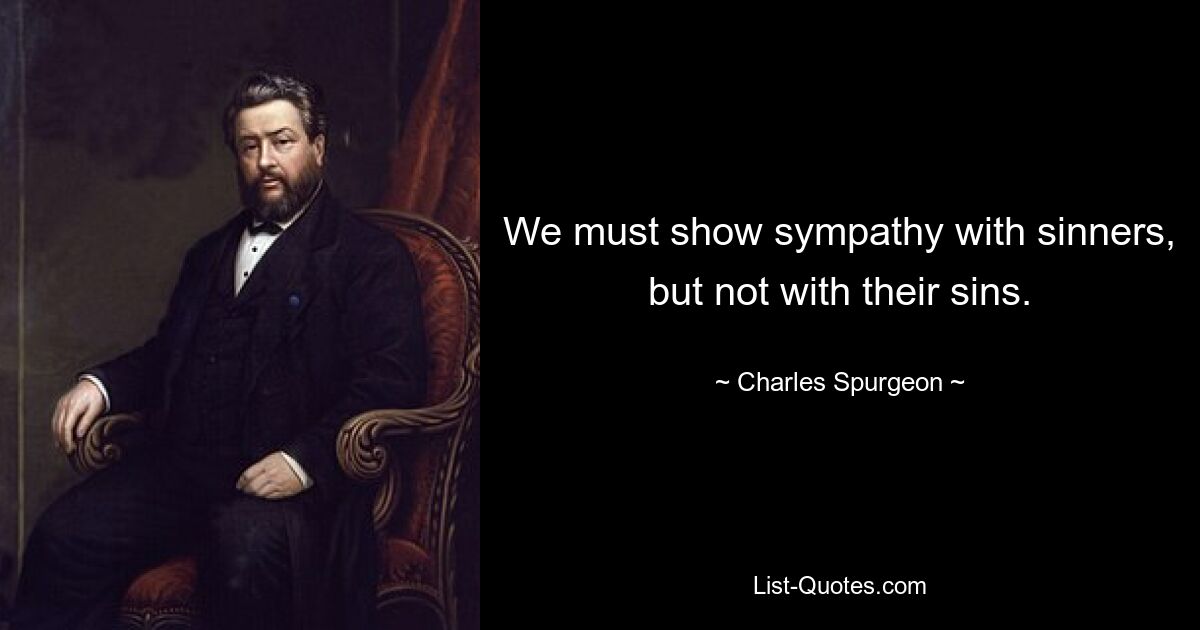 We must show sympathy with sinners, but not with their sins. — © Charles Spurgeon