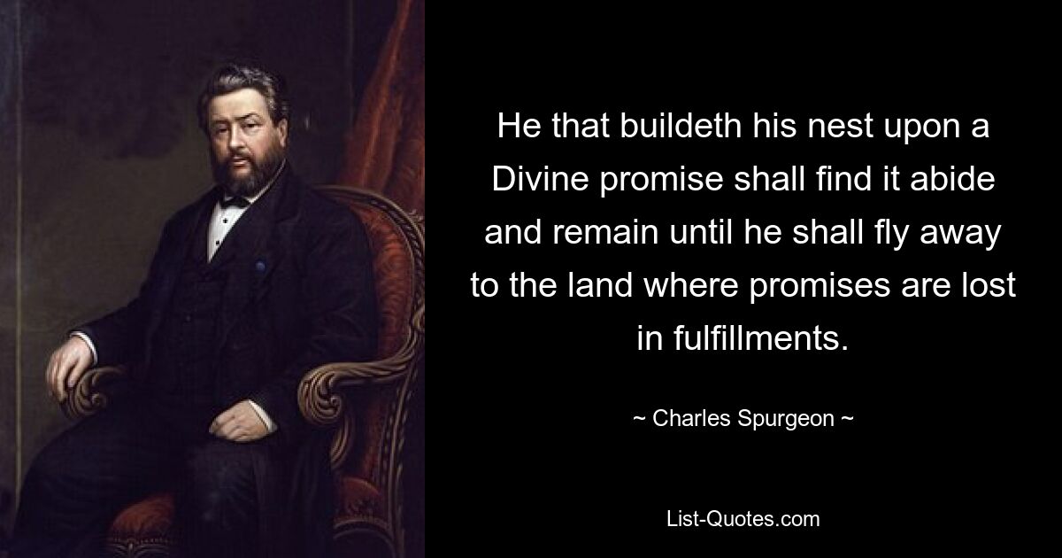 He that buildeth his nest upon a Divine promise shall find it abide and remain until he shall fly away to the land where promises are lost in fulfillments. — © Charles Spurgeon