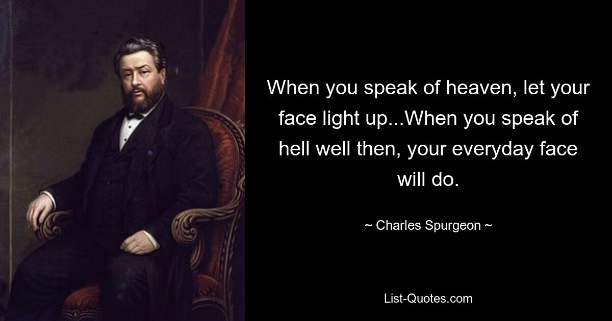 When you speak of heaven, let your face light up...When you speak of hell well then, your everyday face will do. — © Charles Spurgeon