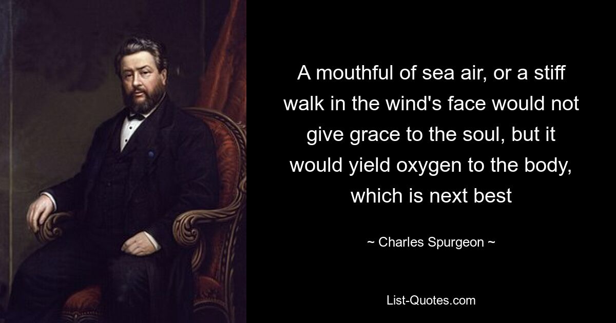 A mouthful of sea air, or a stiff walk in the wind's face would not give grace to the soul, but it would yield oxygen to the body, which is next best — © Charles Spurgeon