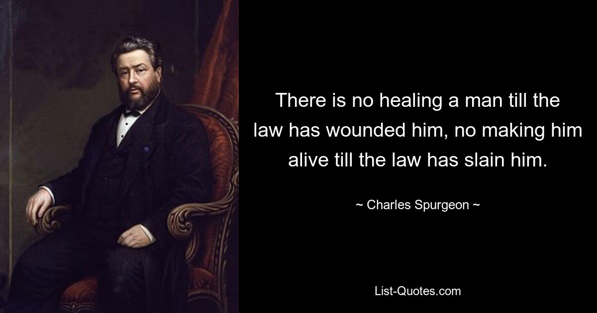 There is no healing a man till the law has wounded him, no making him alive till the law has slain him. — © Charles Spurgeon