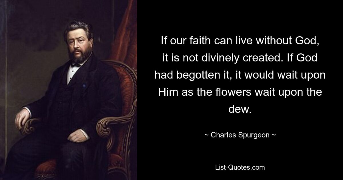 If our faith can live without God, it is not divinely created. If God had begotten it, it would wait upon Him as the flowers wait upon the dew. — © Charles Spurgeon