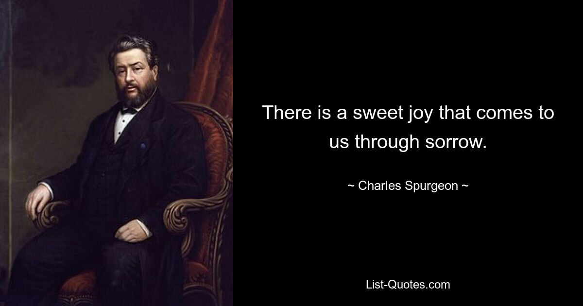 There is a sweet joy that comes to us through sorrow. — © Charles Spurgeon