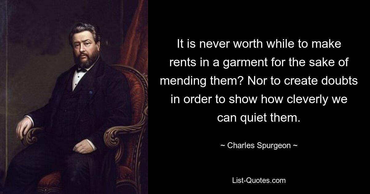 It is never worth while to make rents in a garment for the sake of mending them? Nor to create doubts in order to show how cleverly we can quiet them. — © Charles Spurgeon