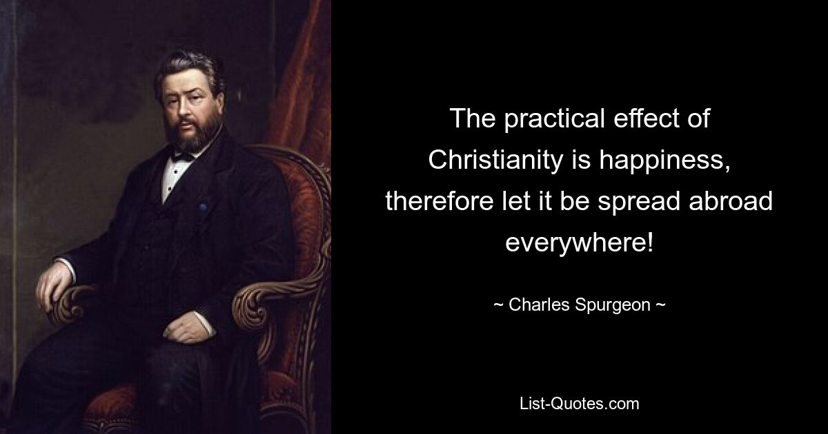 The practical effect of Christianity is happiness, therefore let it be spread abroad everywhere! — © Charles Spurgeon