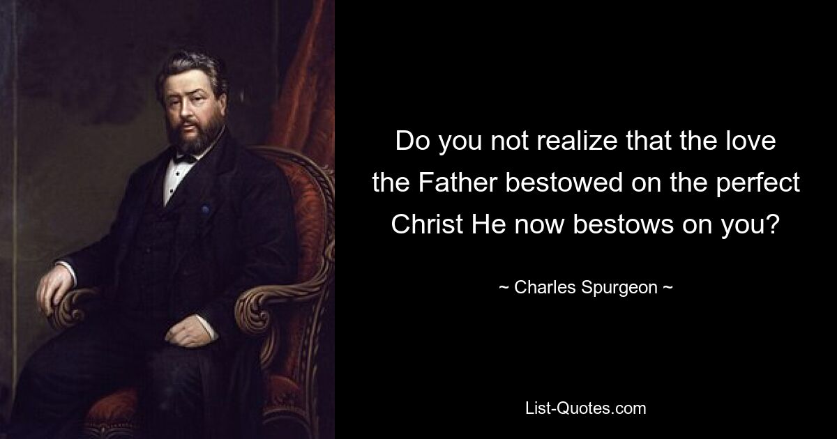 Do you not realize that the love the Father bestowed on the perfect Christ He now bestows on you? — © Charles Spurgeon