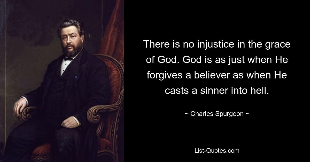 There is no injustice in the grace of God. God is as just when He forgives a believer as when He casts a sinner into hell. — © Charles Spurgeon