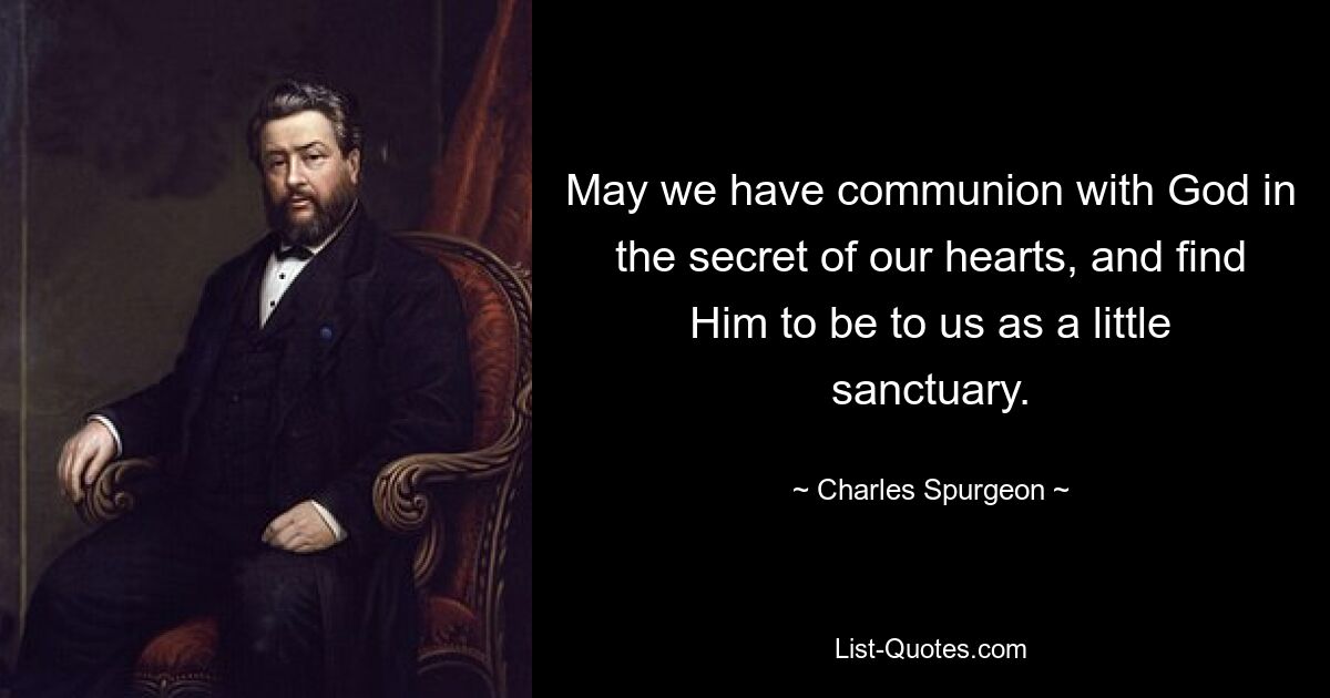 May we have communion with God in the secret of our hearts, and find Him to be to us as a little sanctuary. — © Charles Spurgeon