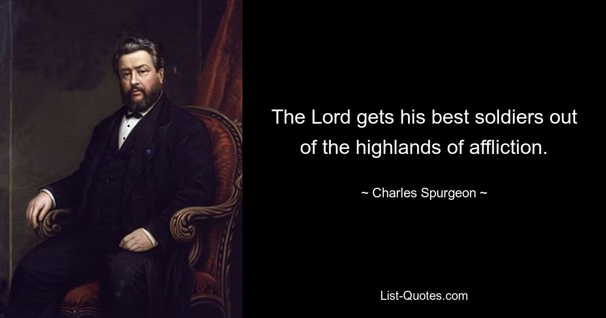 The Lord gets his best soldiers out of the highlands of affliction. — © Charles Spurgeon