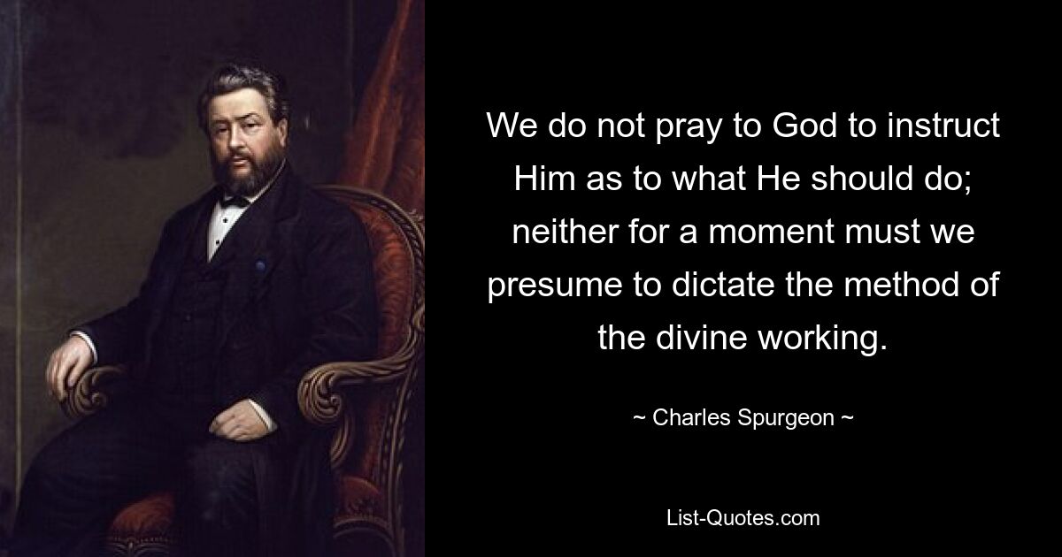 We do not pray to God to instruct Him as to what He should do; neither for a moment must we presume to dictate the method of the divine working. — © Charles Spurgeon