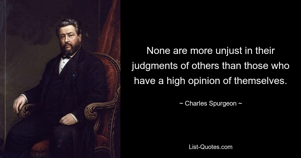 None are more unjust in their judgments of others than those who have a high opinion of themselves. — © Charles Spurgeon