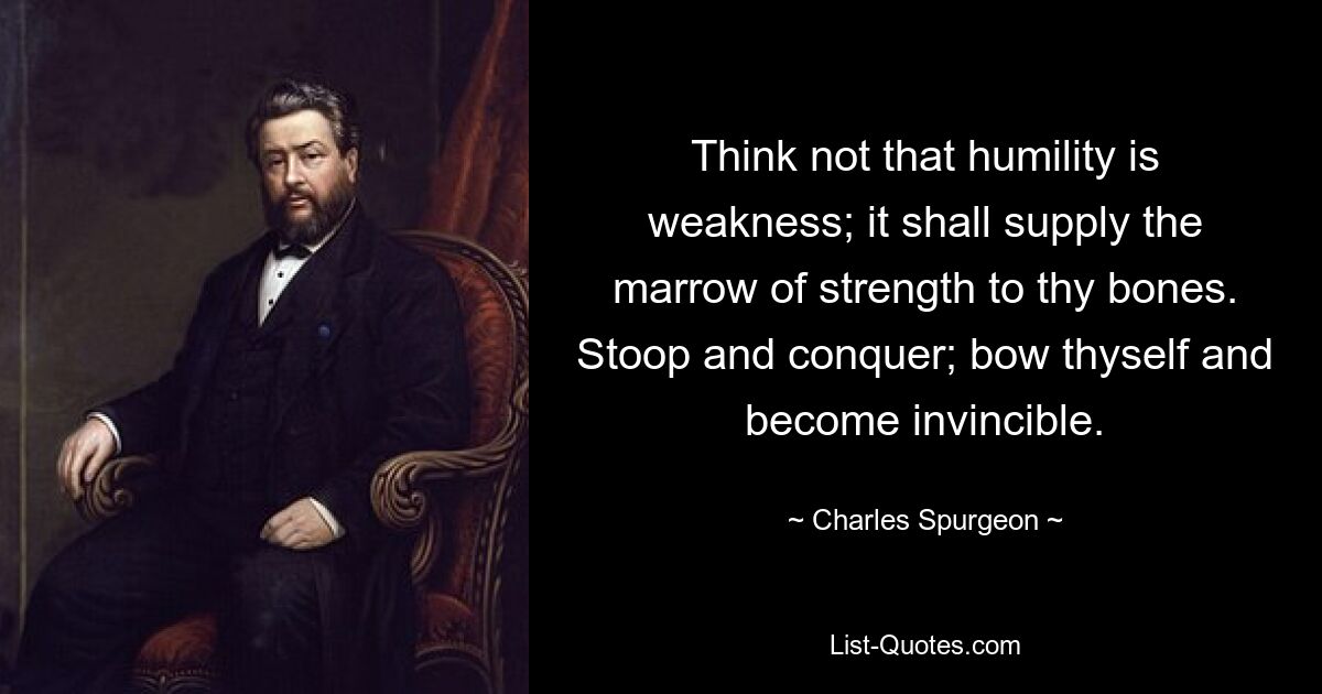 Think not that humility is weakness; it shall supply the marrow of strength to thy bones. Stoop and conquer; bow thyself and become invincible. — © Charles Spurgeon