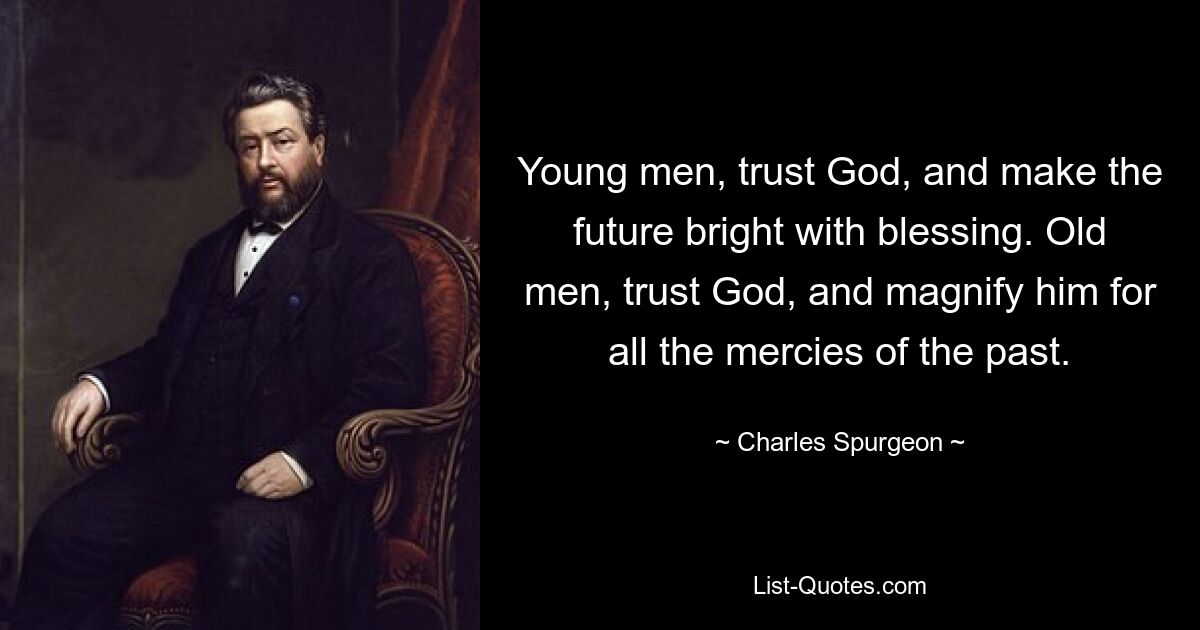 Young men, trust God, and make the future bright with blessing. Old men, trust God, and magnify him for all the mercies of the past. — © Charles Spurgeon