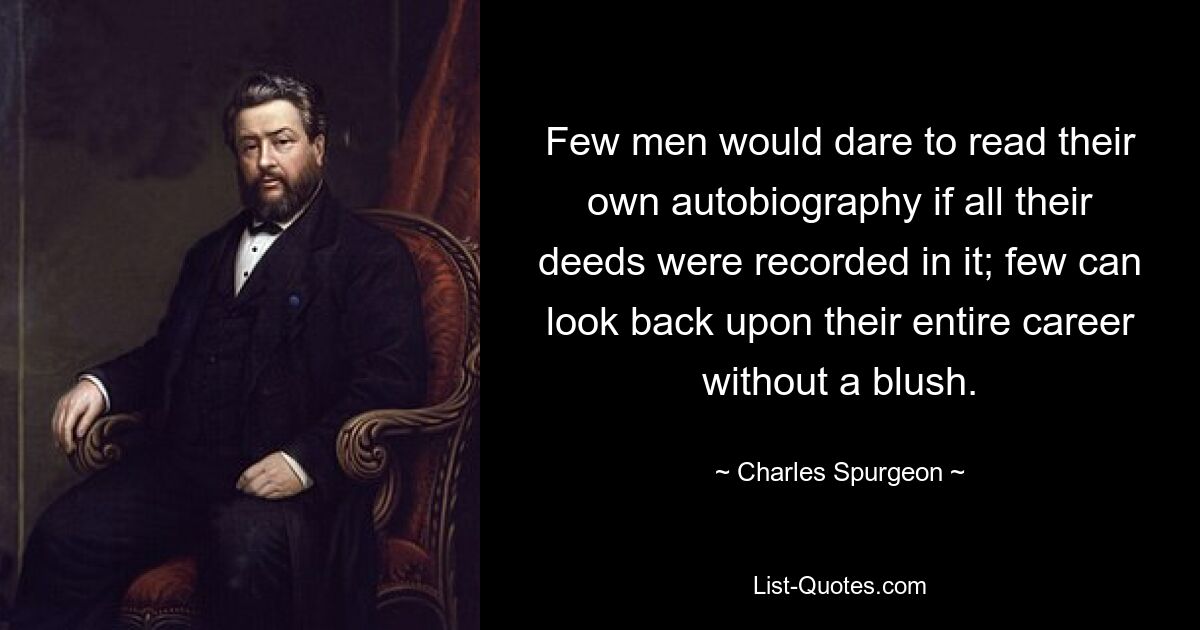 Few men would dare to read their own autobiography if all their deeds were recorded in it; few can look back upon their entire career without a blush. — © Charles Spurgeon