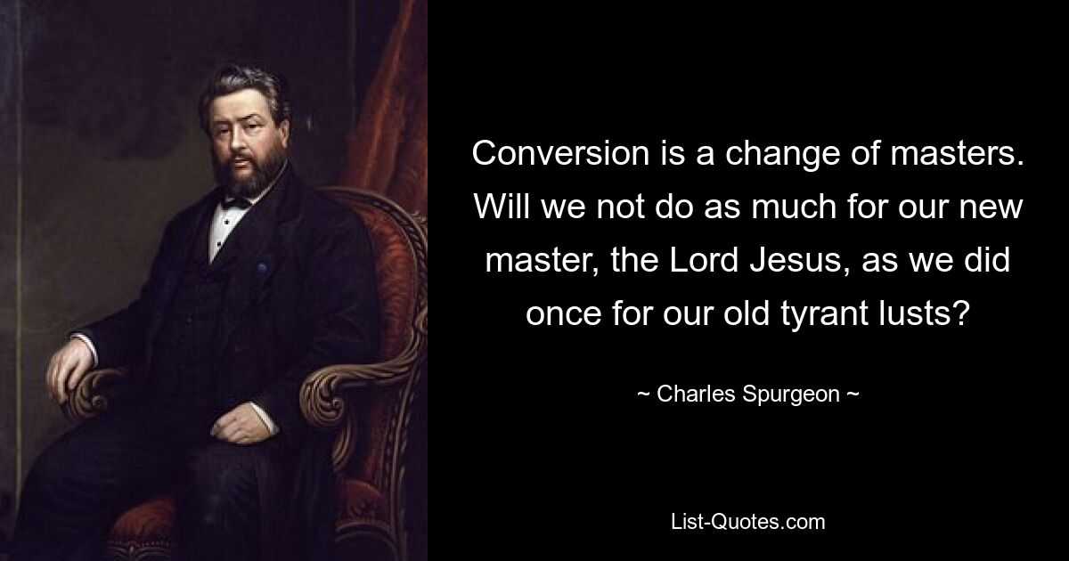 Conversion is a change of masters. Will we not do as much for our new master, the Lord Jesus, as we did once for our old tyrant lusts? — © Charles Spurgeon