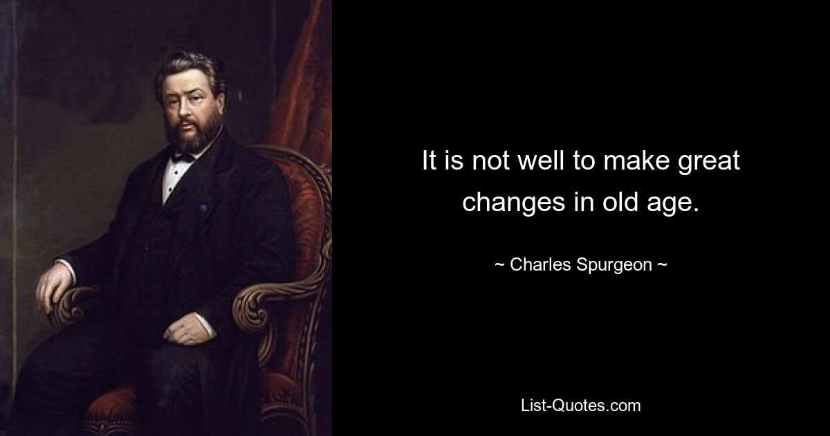 It is not well to make great changes in old age. — © Charles Spurgeon