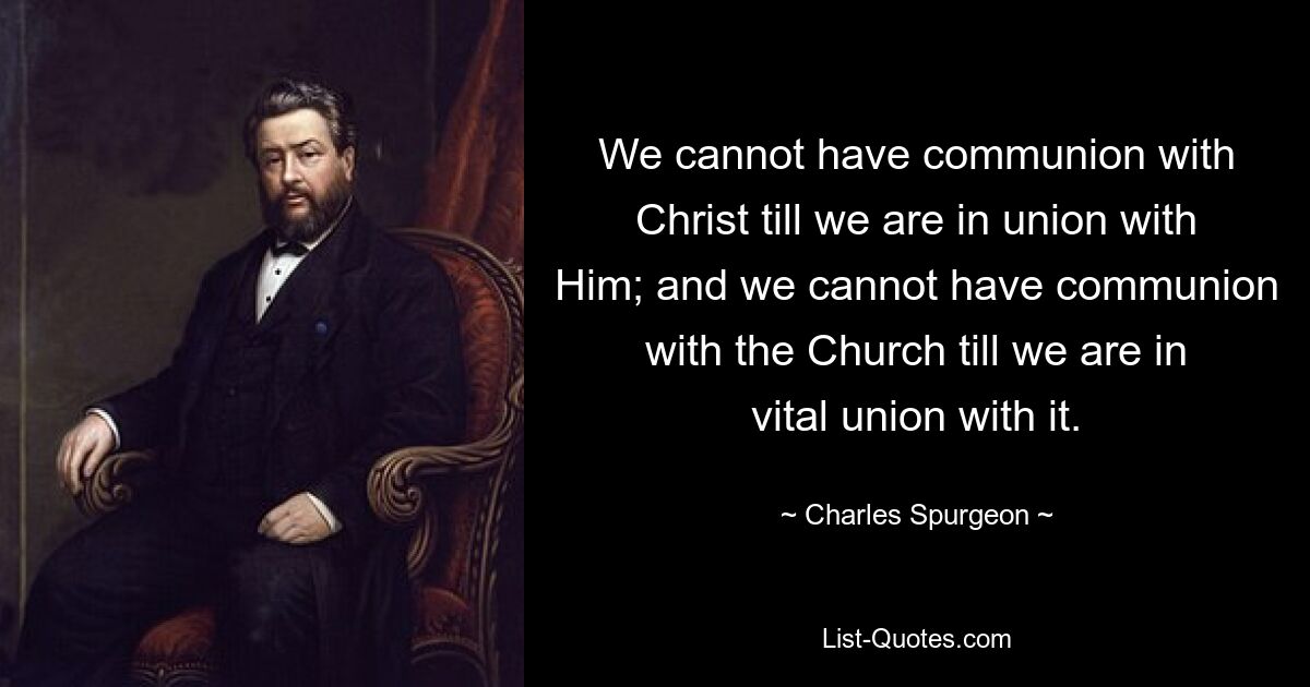 We cannot have communion with Christ till we are in union with Him; and we cannot have communion with the Church till we are in vital union with it. — © Charles Spurgeon