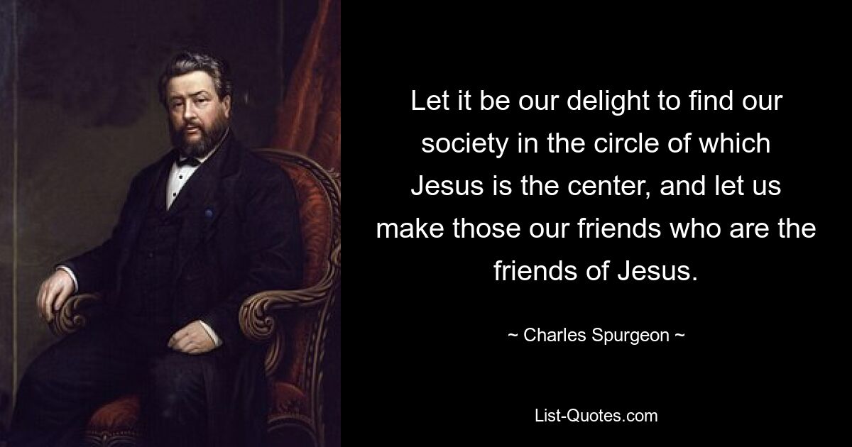 Let it be our delight to find our society in the circle of which Jesus is the center, and let us make those our friends who are the friends of Jesus. — © Charles Spurgeon