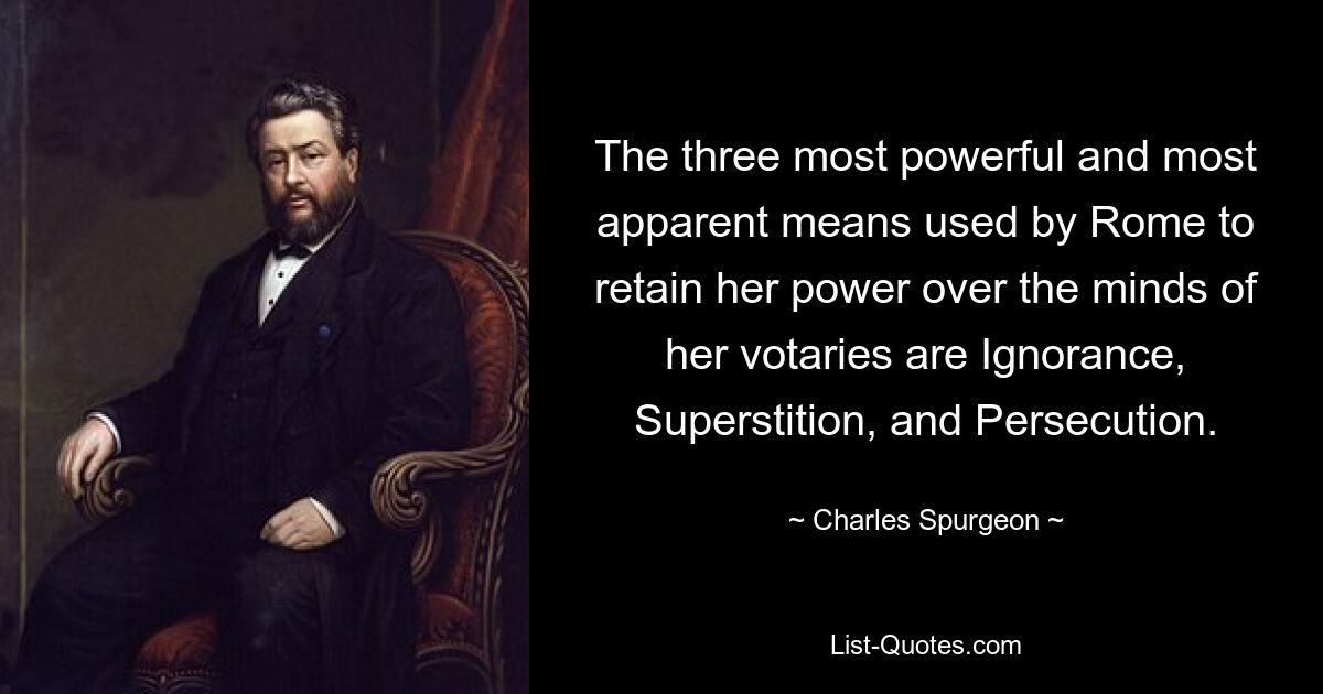 The three most powerful and most apparent means used by Rome to retain her power over the minds of her votaries are Ignorance, Superstition, and Persecution. — © Charles Spurgeon