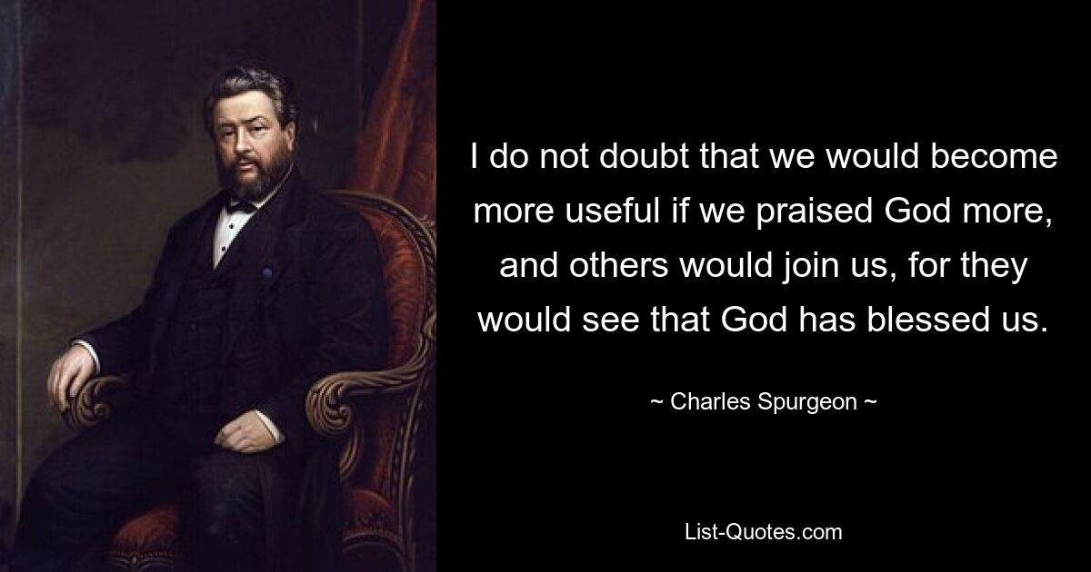 Ich zweifle nicht daran, dass wir nützlicher würden, wenn wir Gott mehr lobten und andere sich uns anschließen würden, denn sie würden sehen, dass Gott uns gesegnet hat. — © Charles Spurgeon