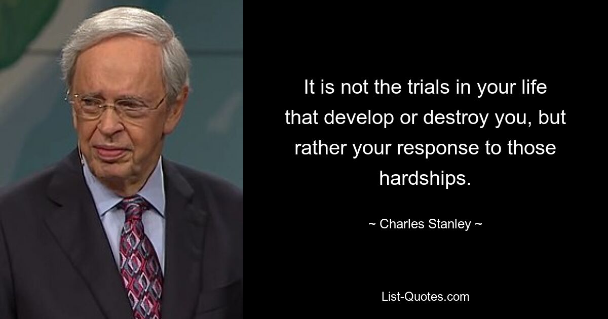 It is not the trials in your life that develop or destroy you, but rather your response to those hardships. — © Charles Stanley