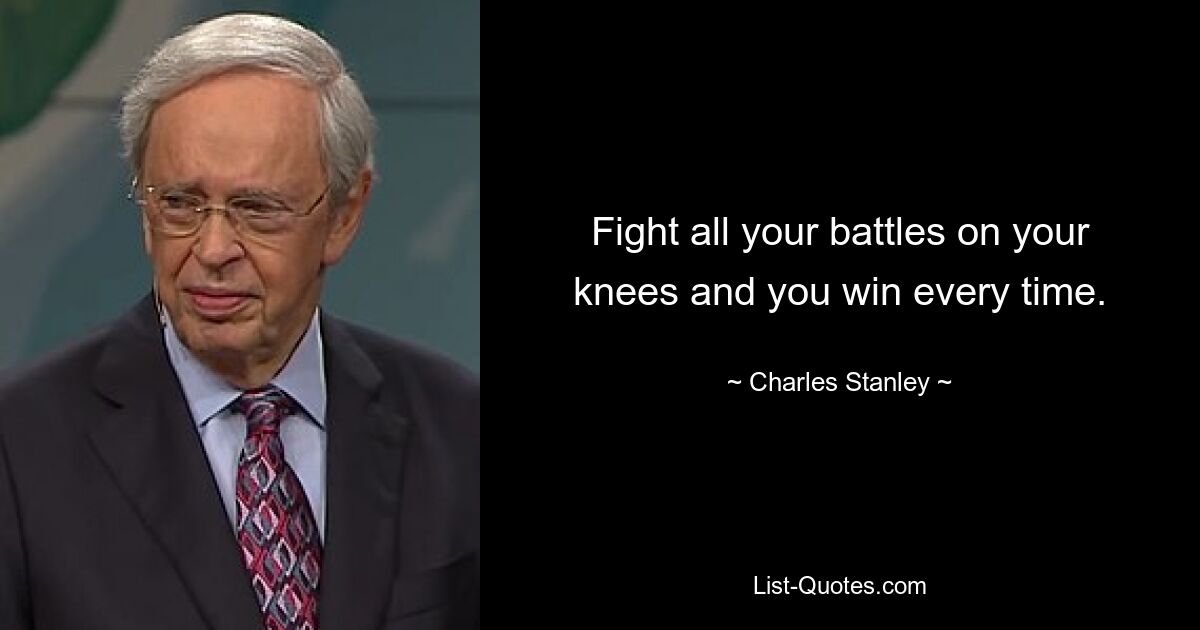 Fight all your battles on your knees and you win every time. — © Charles Stanley