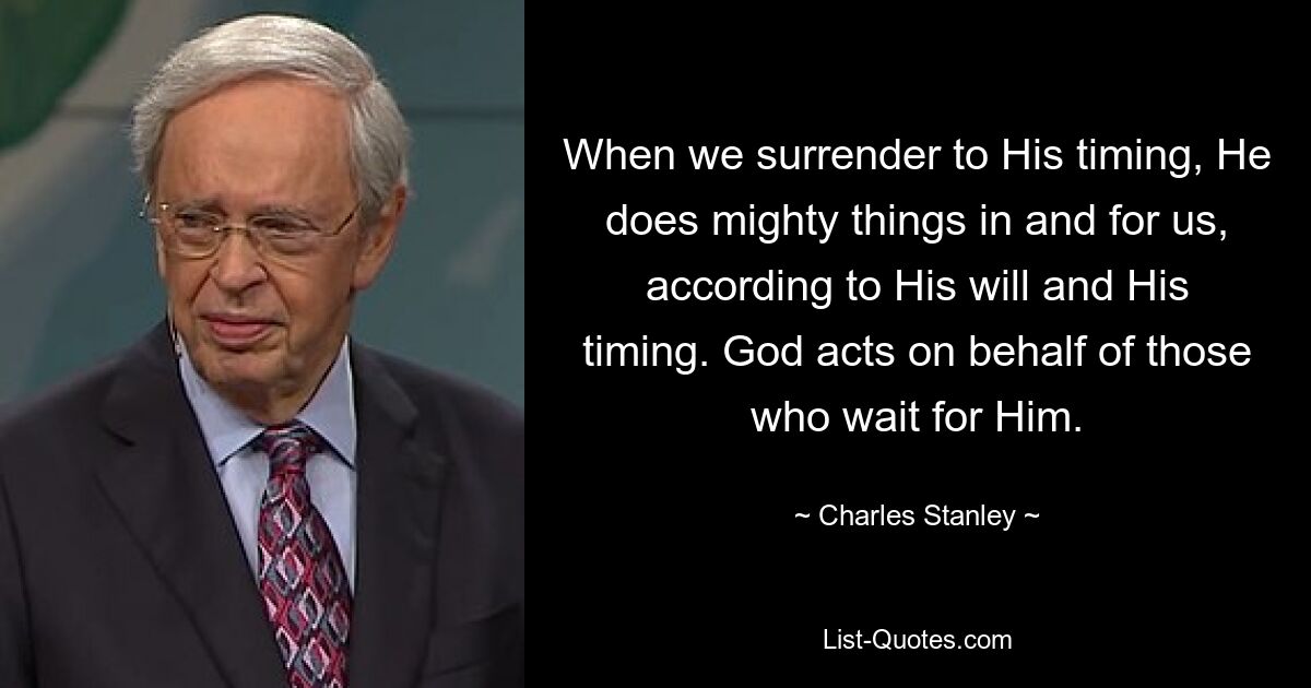 When we surrender to His timing, He does mighty things in and for us, according to His will and His timing. God acts on behalf of those who wait for Him. — © Charles Stanley