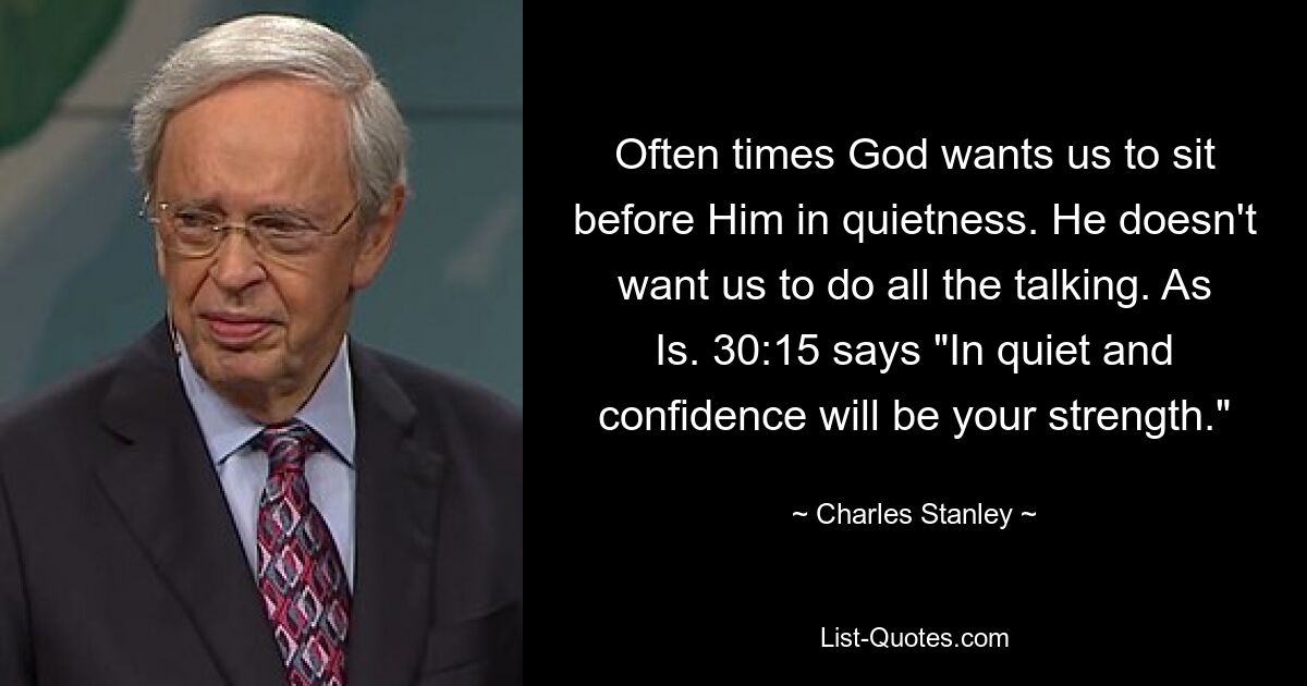 Often times God wants us to sit before Him in quietness. He doesn't want us to do all the talking. As Is. 30:15 says "In quiet and confidence will be your strength." — © Charles Stanley