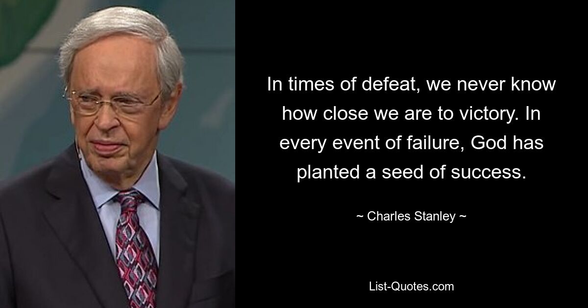 Во времена поражений мы никогда не знаем, насколько мы близки к победе. В каждом случае неудачи Бог посеял семя успеха. — © Чарльз Стэнли 