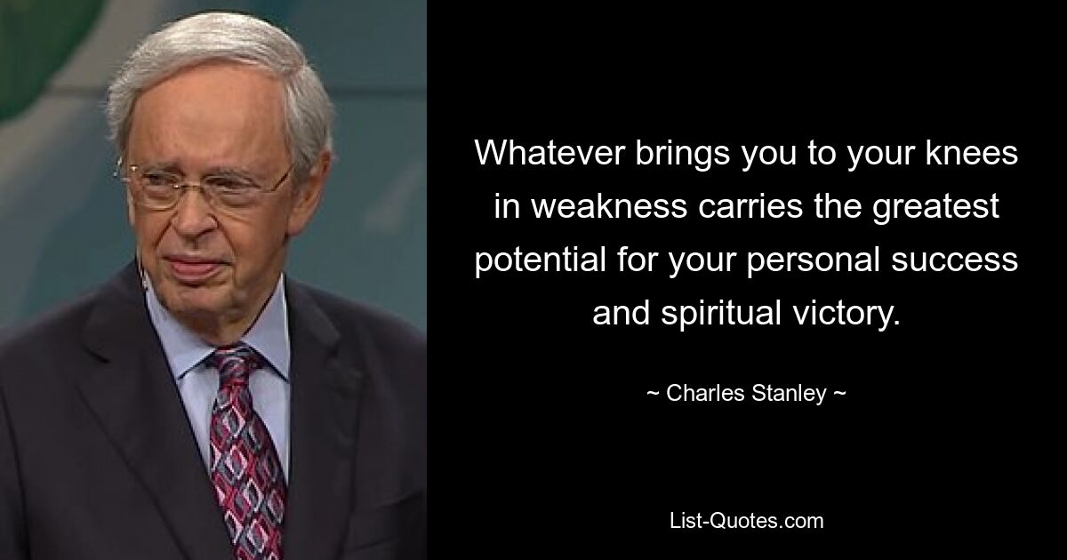 Whatever brings you to your knees in weakness carries the greatest potential for your personal success and spiritual victory. — © Charles Stanley