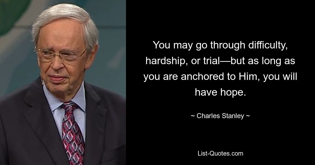 You may go through difficulty, hardship, or trial—but as long as you are anchored to Him, you will have hope. — © Charles Stanley