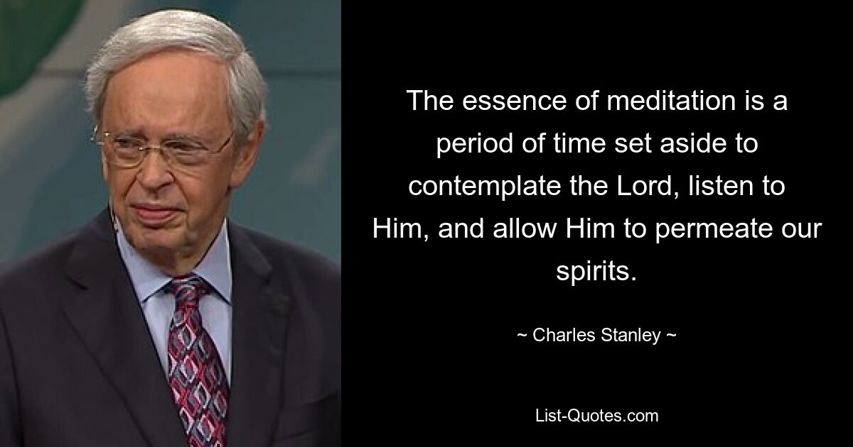 The essence of meditation is a period of time set aside to contemplate the Lord, listen to Him, and allow Him to permeate our spirits. — © Charles Stanley