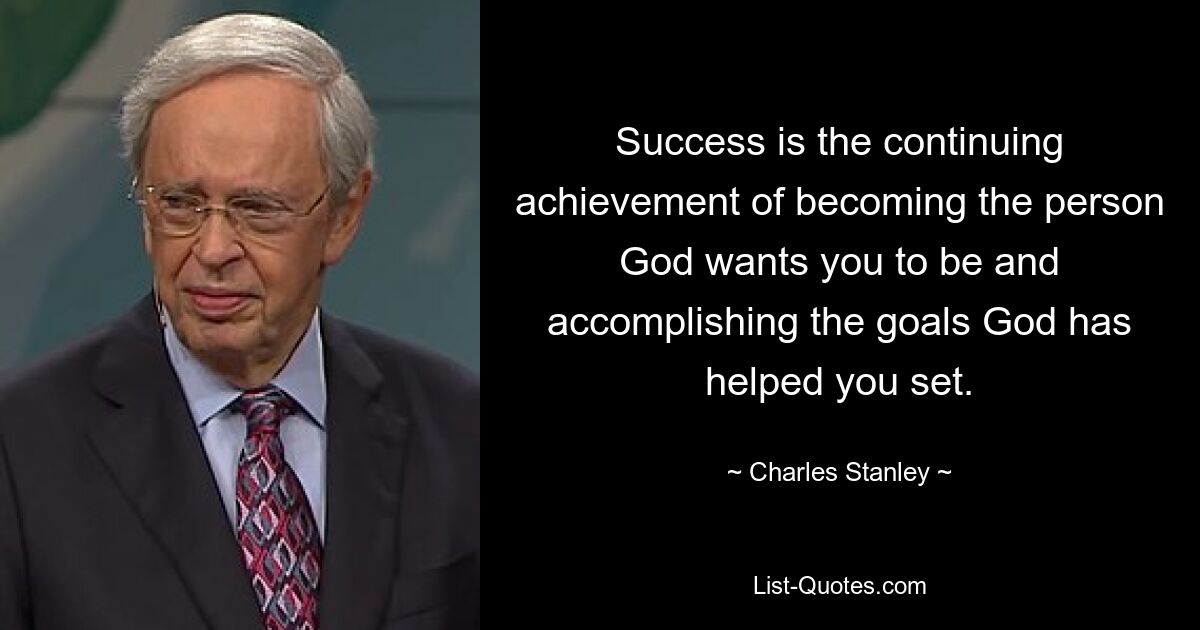 Success is the continuing achievement of becoming the person God wants you to be and accomplishing the goals God has helped you set. — © Charles Stanley