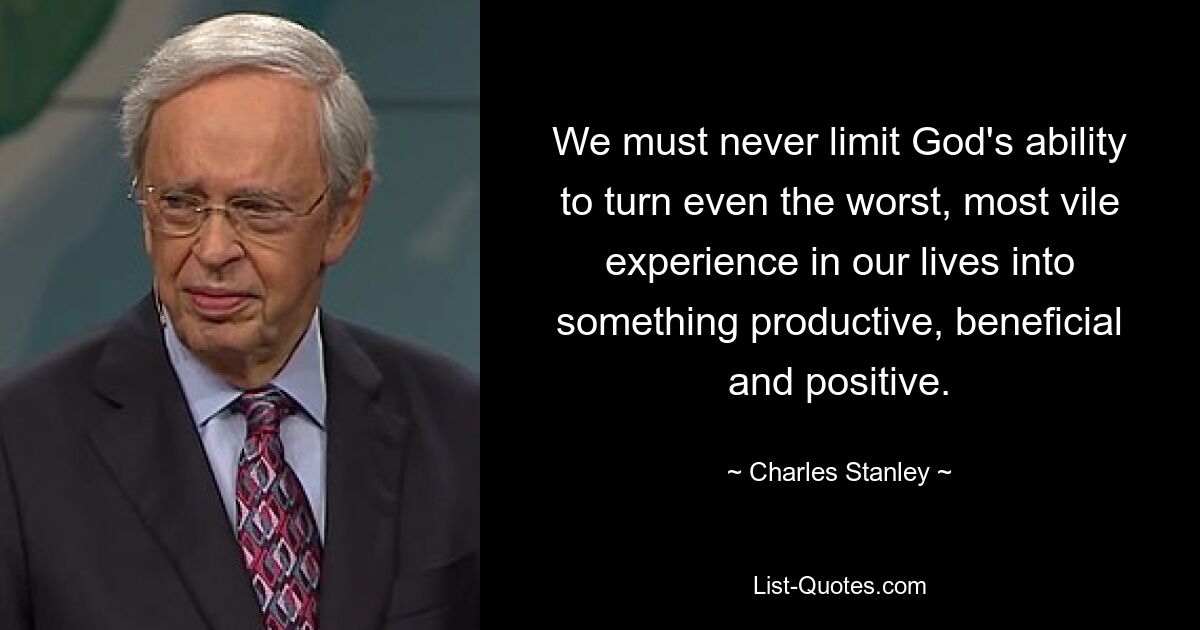 We must never limit God's ability to turn even the worst, most vile experience in our lives into something productive, beneficial and positive. — © Charles Stanley